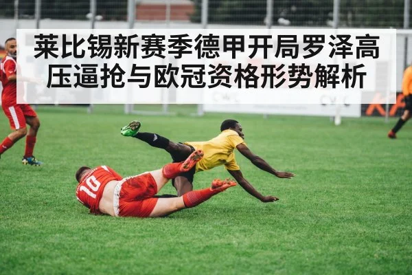 莱比锡新赛季德甲开局罗泽高压逼抢与欧冠资格形势解析（LEYU SPORTS）