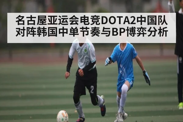 名古屋亚运会电竞DOTA2中国队对阵韩国中单节奏与BP博弈分析（LEYU SPORTS）
