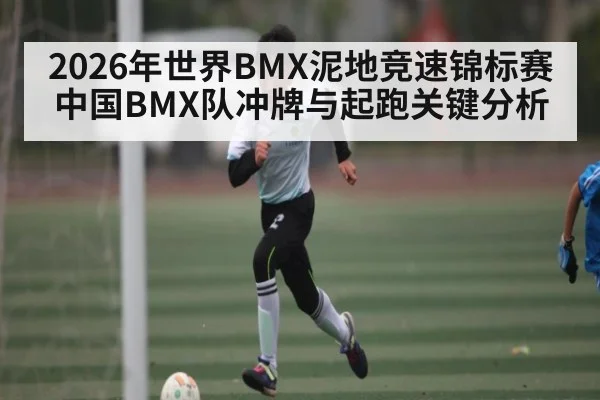 2026年世界BMX泥地竞速锦标赛中国BMX队冲牌与起跑关键分析